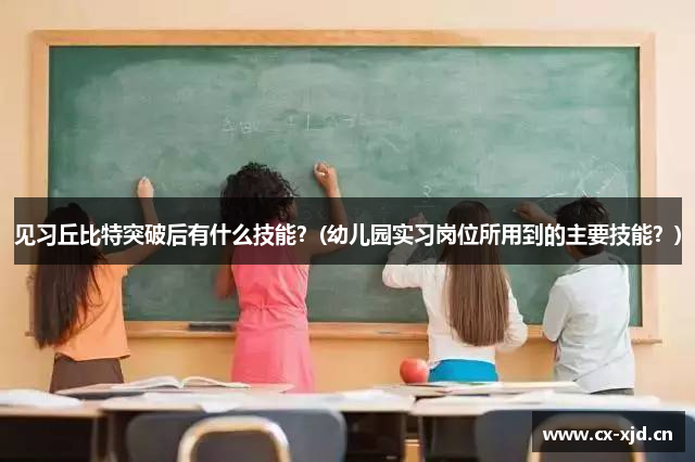 见习丘比特突破后有什么技能？(幼儿园实习岗位所用到的主要技能？)