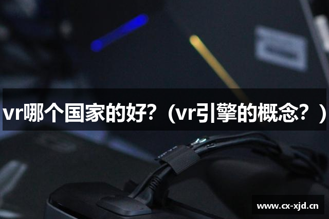 vr哪个国家的好？(vr引擎的概念？)